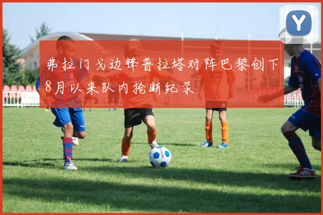 弗拉门戈边锋普拉塔对阵巴黎创下8月以来队内抢断纪录