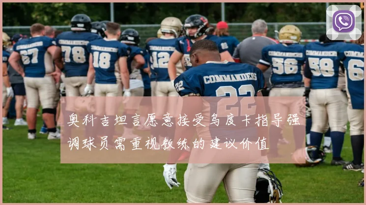 奥科吉坦言愿意接受乌度卡指导强调球员需重视教练的建议价值