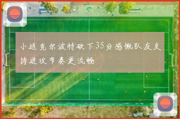 小迈克尔波特砍下35分感慨队友支持进攻节奏更流畅