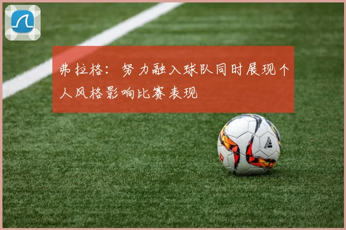 弗拉格：努力融入球队同时展现个人风格影响比赛表现