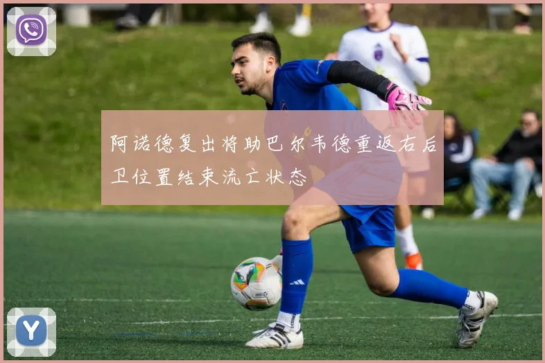 阿诺德复出将助巴尔韦德重返右后卫位置结束流亡状态