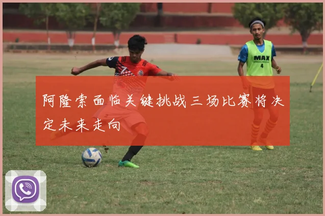 阿隆索面临关键挑战三场比赛将决定未来走向