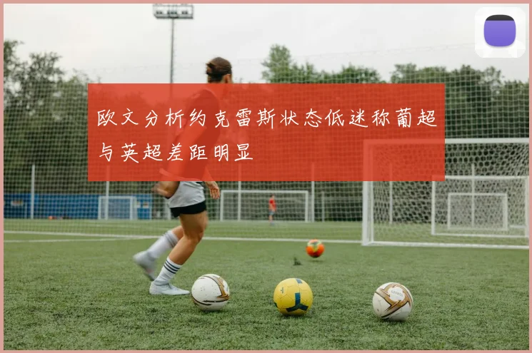 欧文分析约克雷斯状态低迷称葡超与英超差距明显