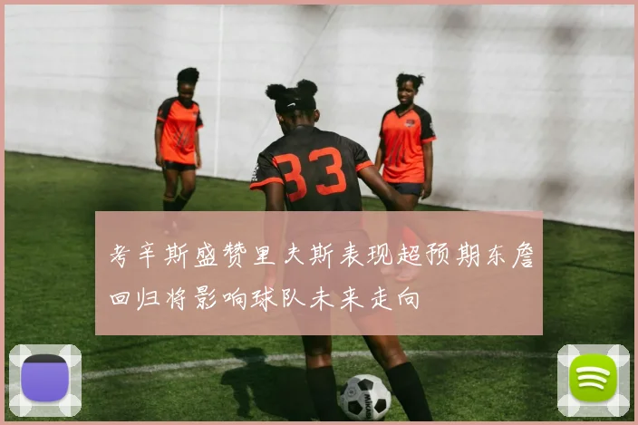 考辛斯盛赞里夫斯表现超预期东詹回归将影响球队未来走向
