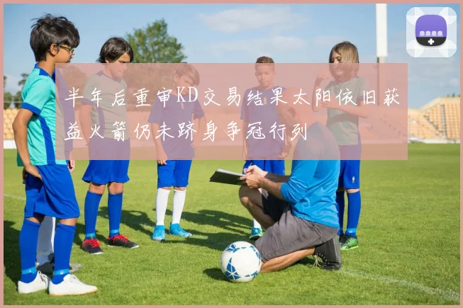 半年后重审KD交易结果太阳依旧获益火箭仍未跻身争冠行列