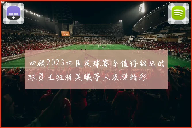 回顾2023中国足球赛季值得铭记的球员王钰栋吴曦等人表现精彩