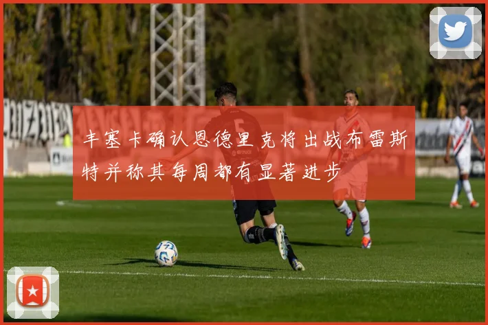 丰塞卡确认恩德里克将出战布雷斯特并称其每周都有显著进步