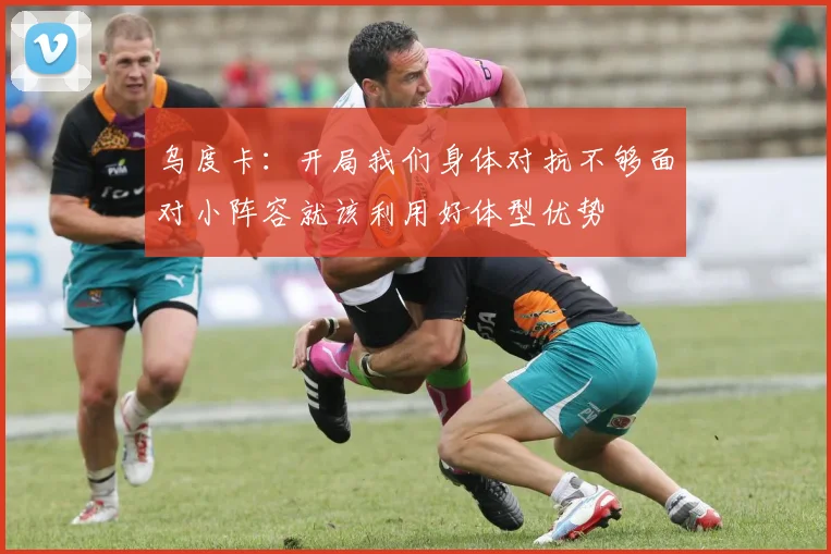 乌度卡：开局我们身体对抗不够面对小阵容就该利用好体型优势