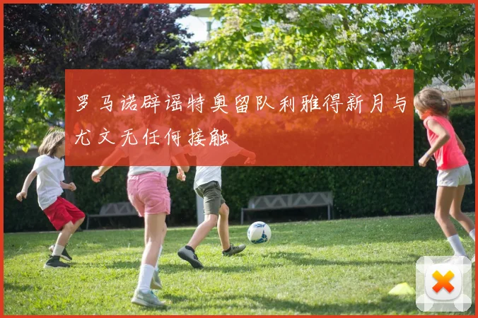 罗马诺辟谣特奥留队利雅得新月与尤文无任何接触
