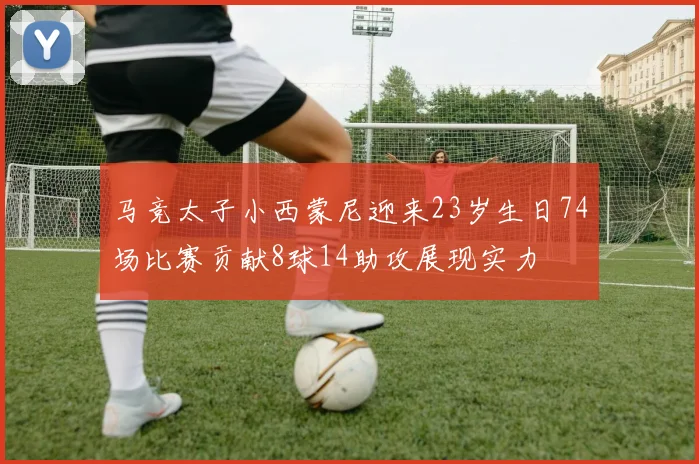 马竞太子小西蒙尼迎来23岁生日74场比赛贡献8球14助攻展现实力