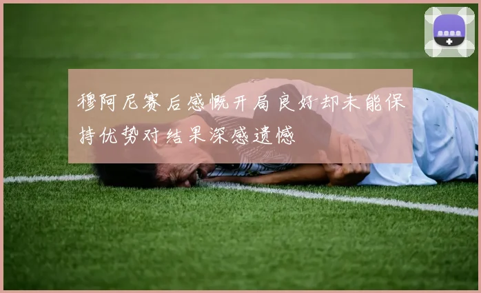 穆阿尼赛后感慨开局良好却未能保持优势对结果深感遗憾