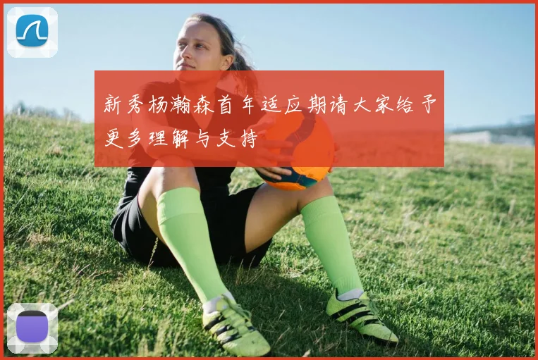 新秀杨瀚森首年适应期请大家给予更多理解与支持