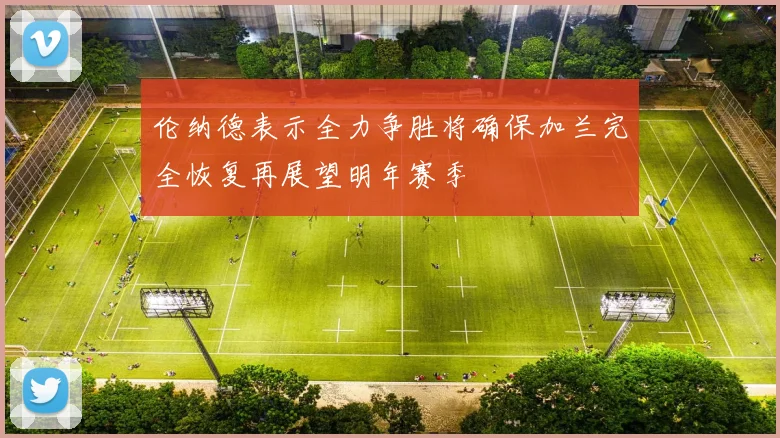 伦纳德表示全力争胜将确保加兰完全恢复再展望明年赛季