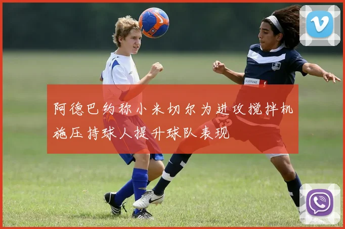 阿德巴约称小米切尔为进攻搅拌机施压持球人提升球队表现