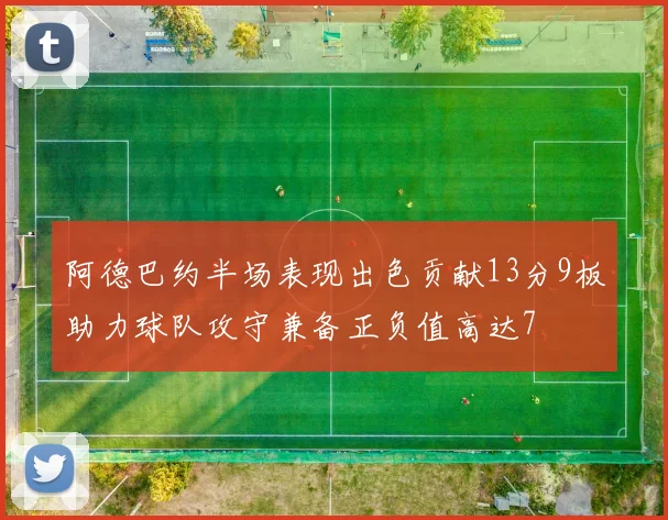 阿德巴约半场表现出色贡献13分9板助力球队攻守兼备正负值高达7