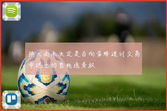 热火尚未决定是否向黄蜂追讨交易中送出的首轮选秀权