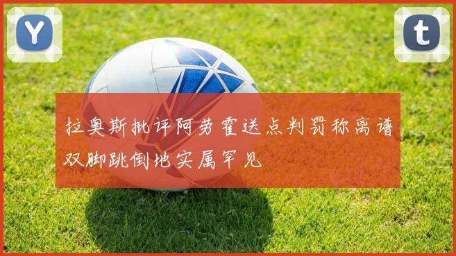 拉奥斯批评阿劳霍送点判罚称离谱双脚跳倒地实属罕见