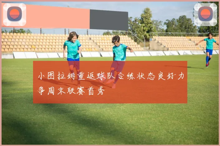 小图拉姆重返球队合练状态良好力争周末联赛首秀