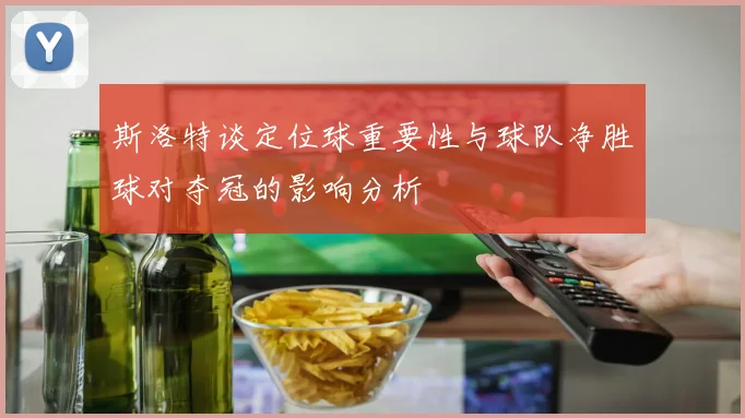 斯洛特谈定位球重要性与球队净胜球对夺冠的影响分析