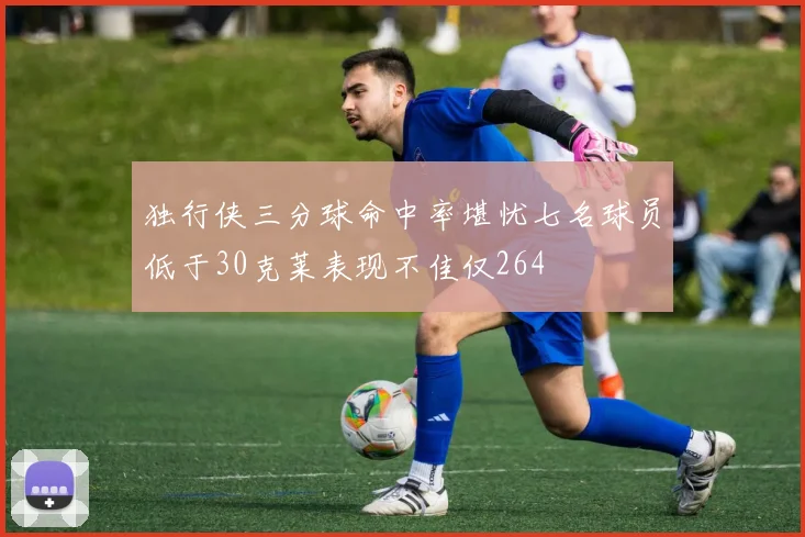 独行侠三分球命中率堪忧七名球员低于30克莱表现不佳仅264