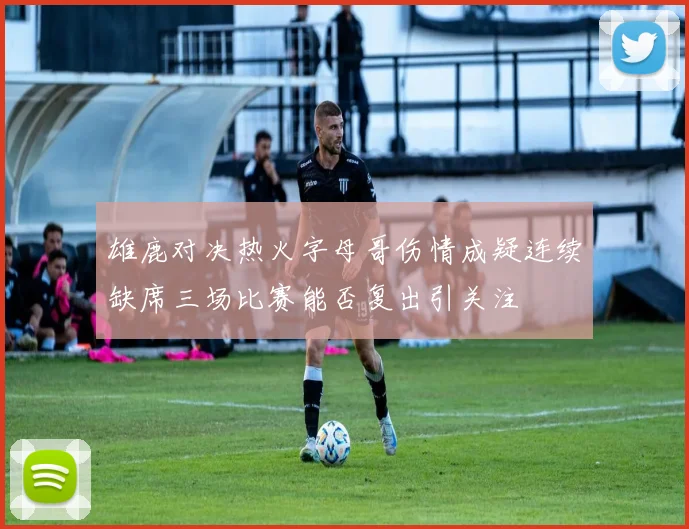 雄鹿对决热火字母哥伤情成疑连续缺席三场比赛能否复出引关注