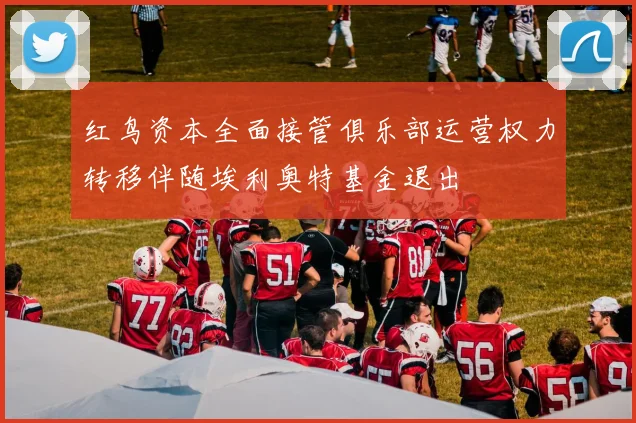 红鸟资本全面接管俱乐部运营权力转移伴随埃利奥特基金退出