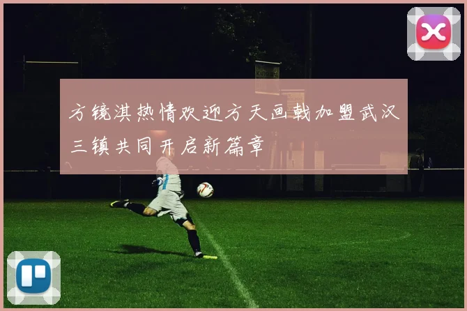 方镜淇热情欢迎方天画戟加盟武汉三镇共同开启新篇章