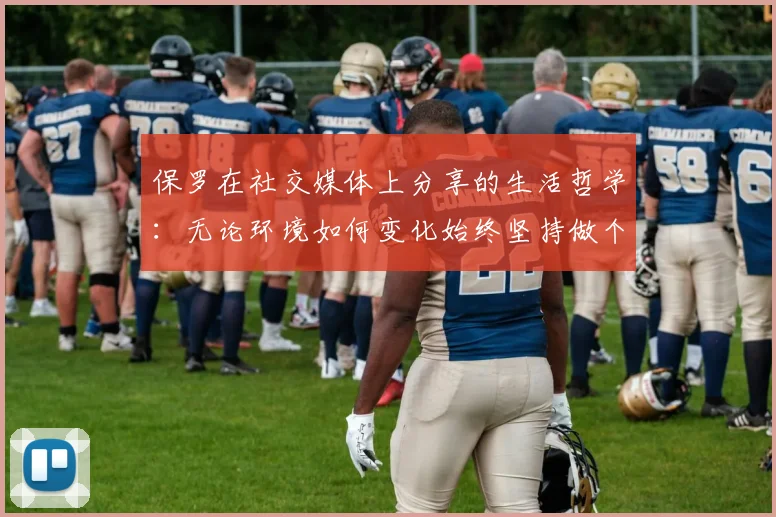 保罗在社交媒体上分享的生活哲学：无论环境如何变化始终坚持做个好人