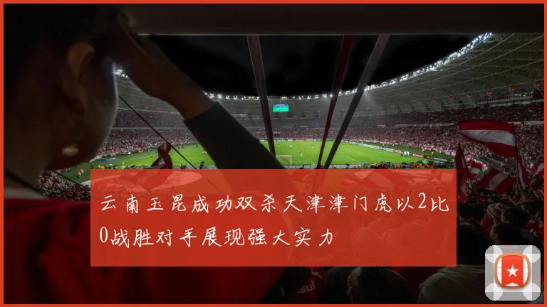 云南玉昆成功双杀天津津门虎以2比0战胜对手展现强大实力