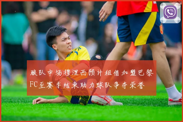 狼队中场穆涅西预计租借加盟巴黎FC至赛季结束助力球队争夺荣誉