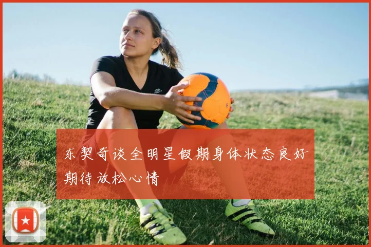 东契奇谈全明星假期身体状态良好期待放松心情