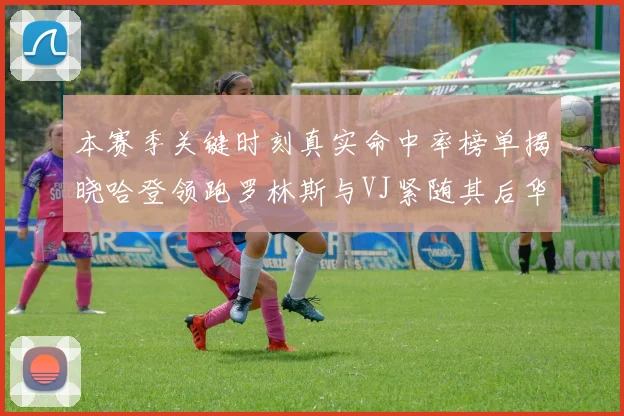 本赛季关键时刻真实命中率榜单揭晓哈登领跑罗林斯与VJ紧随其后华子位列第四