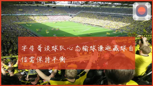 字母哥谈球队心态输球谦逊赢球自信需保持平衡