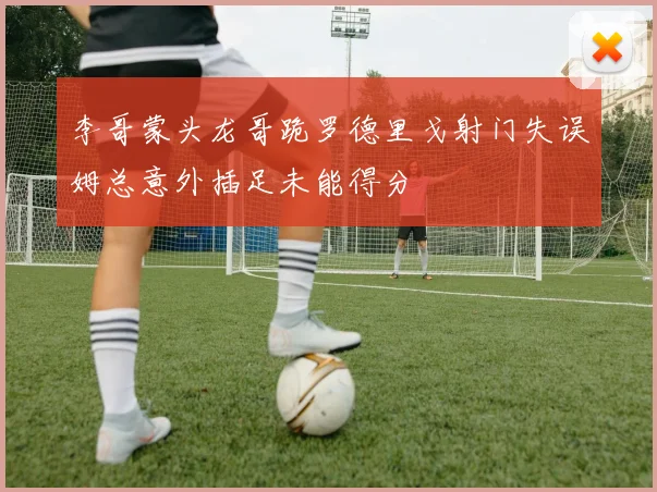 李哥蒙头龙哥跪罗德里戈射门失误姆总意外插足未能得分