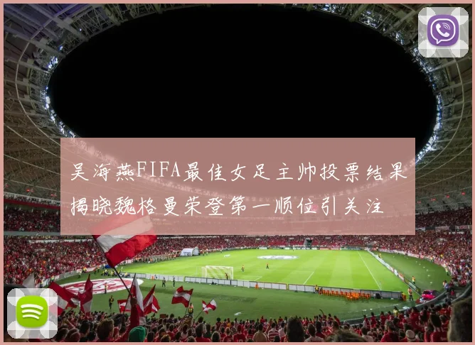 吴海燕FIFA最佳女足主帅投票结果揭晓魏格曼荣登第一顺位引关注