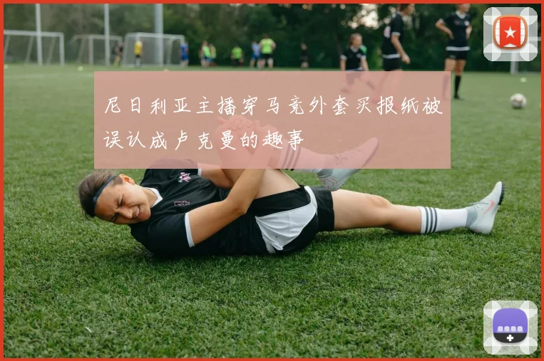 尼日利亚主播穿马竞外套买报纸被误认成卢克曼的趣事
