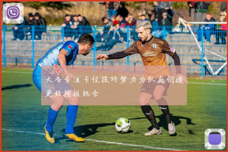 大洛专注卡位技巧努力为队友创造更好抢板机会