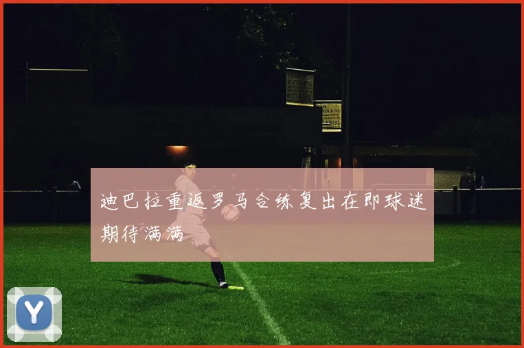 迪巴拉重返罗马合练复出在即球迷期待满满