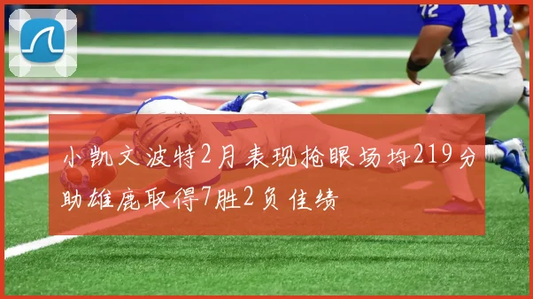 小凯文波特2月表现抢眼场均219分助雄鹿取得7胜2负佳绩