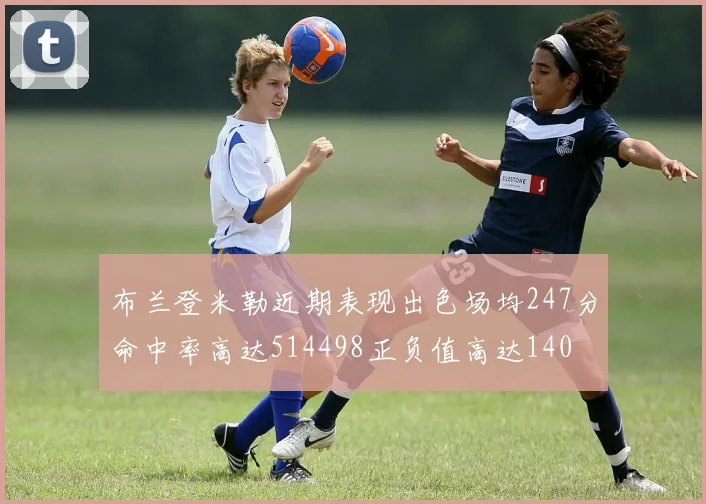 布兰登米勒近期表现出色场均247分命中率高达514498正负值高达140