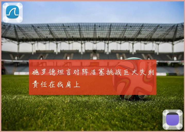 施罗德坦言对阵活塞挑战巨大失利责任在我肩上