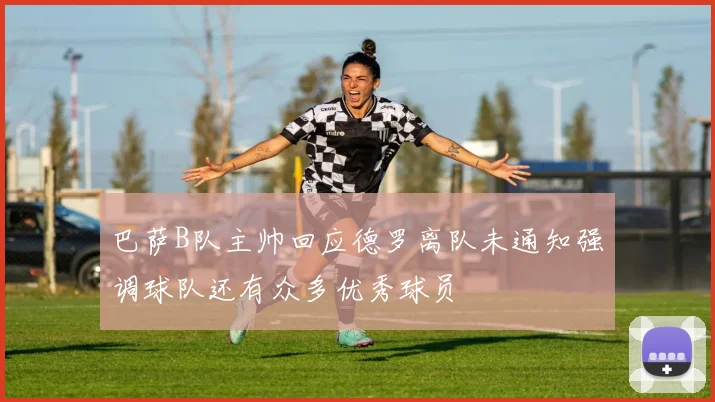 巴萨B队主帅回应德罗离队未通知强调球队还有众多优秀球员