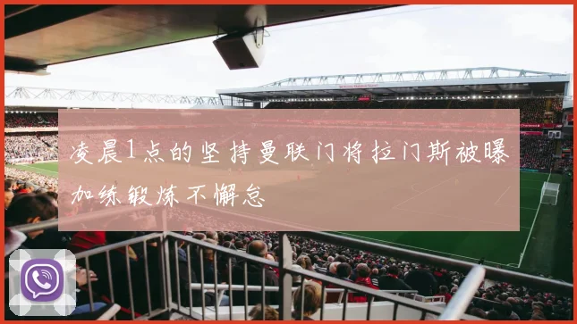 凌晨1点的坚持曼联门将拉门斯被曝加练锻炼不懈怠