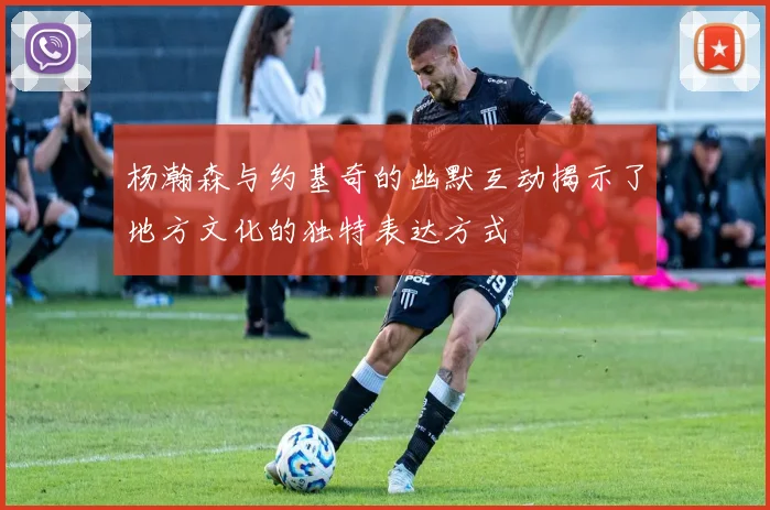 杨瀚森与约基奇的幽默互动揭示了地方文化的独特表达方式