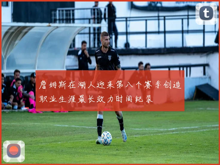 詹姆斯在湖人迎来第八个赛季创造职业生涯最长效力时间纪录