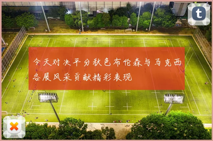 今天对决平分秋色布伦森与马克西各展风采贡献精彩表现
