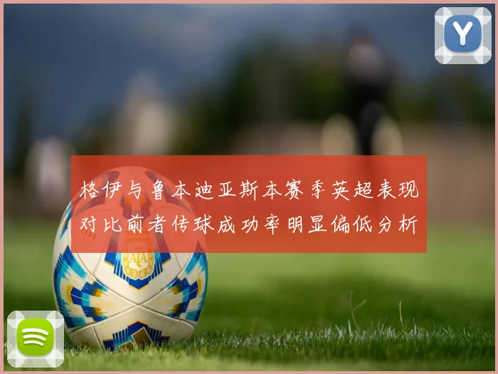 格伊与鲁本迪亚斯本赛季英超表现对比前者传球成功率明显偏低分析
