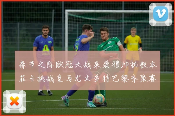 春节之际欧冠大战来袭穆帅执教本菲卡挑战皇马尤文多特巴黎齐聚赛场