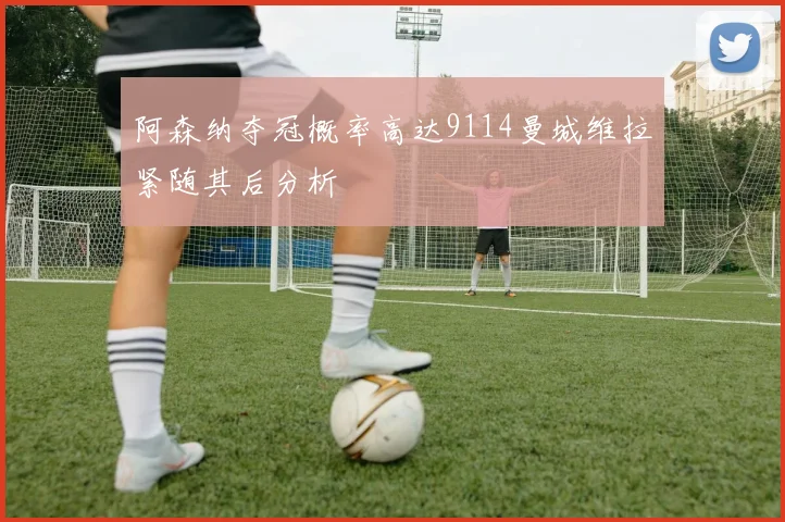 阿森纳夺冠概率高达9114曼城维拉紧随其后分析