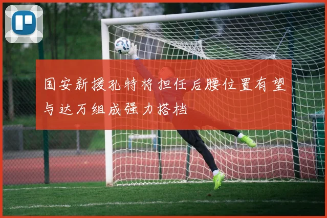 国安新援孔特将担任后腰位置有望与达万组成强力搭档
